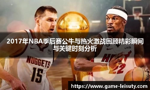 2017年NBA季后赛公牛与热火激战回顾精彩瞬间与关键时刻分析