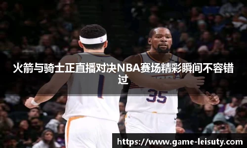 火箭与骑士正直播对决NBA赛场精彩瞬间不容错过