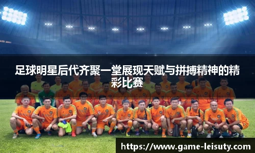 足球明星后代齐聚一堂展现天赋与拼搏精神的精彩比赛