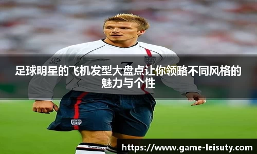 足球明星的飞机发型大盘点让你领略不同风格的魅力与个性