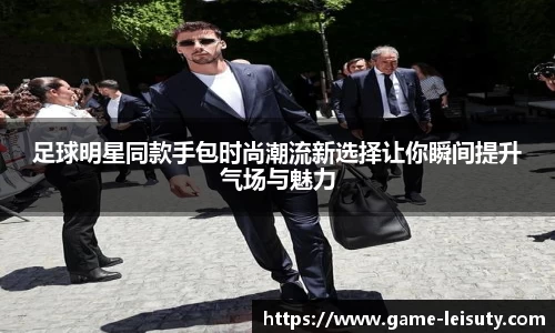 足球明星同款手包时尚潮流新选择让你瞬间提升气场与魅力