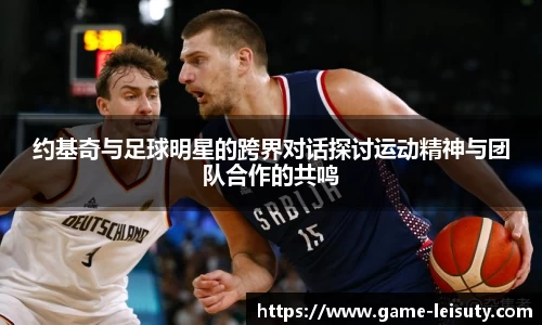 约基奇与足球明星的跨界对话探讨运动精神与团队合作的共鸣